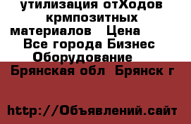 утилизация отХодов крмпозитных материалов › Цена ­ 100 - Все города Бизнес » Оборудование   . Брянская обл.,Брянск г.